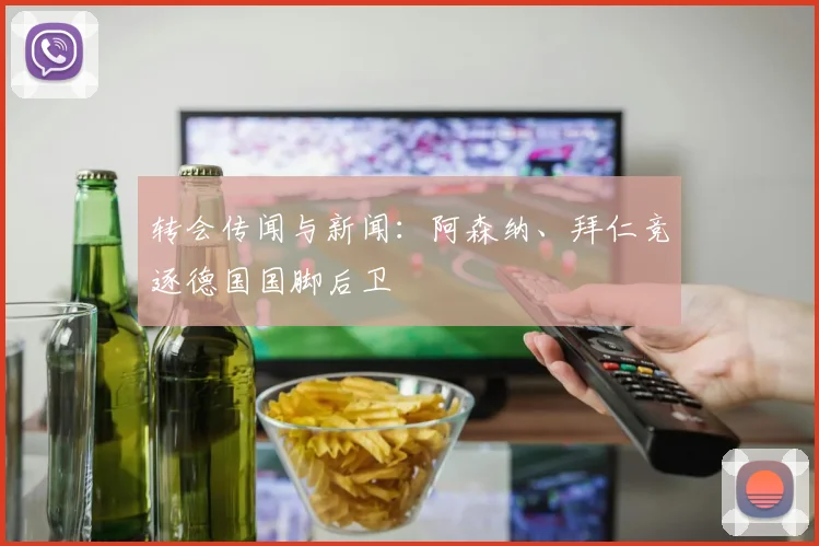 转会传闻与新闻：阿森纳、拜仁竞逐德国国脚后卫