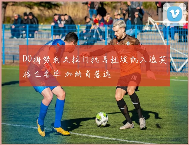 DO梅努利夫拉门托马杜埃凯入选英格兰名单 加纳肖落选