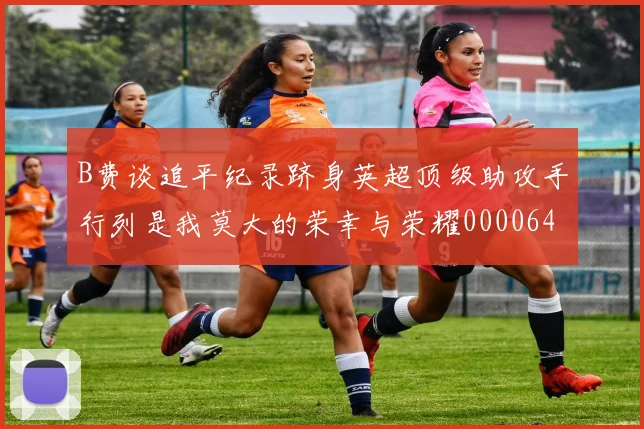 B费谈追平纪录跻身英超顶级助攻手行列是我莫大的荣幸与荣耀0000644